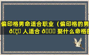 偏印格男命适合职业（偏印格的男 🦅 人适合 🕊 娶什么命格的女生）